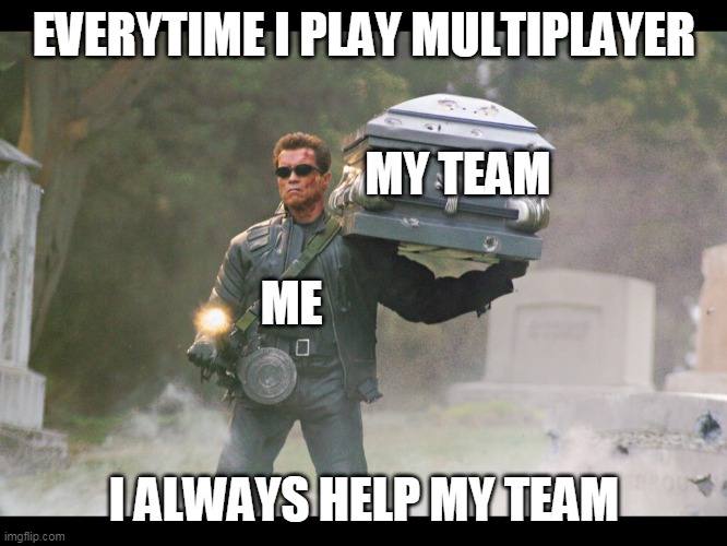help ur team | EVERYTIME I PLAY MULTIPLAYER; MY TEAM; ME; I ALWAYS HELP MY TEAM | image tagged in terminator funeral,memes | made w/ Imgflip meme maker