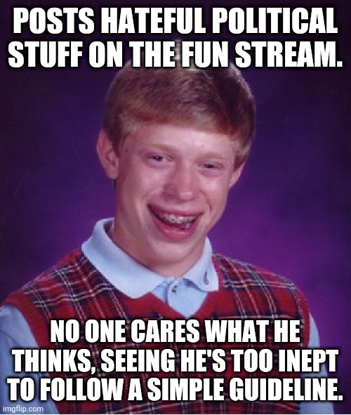 Don't Spew Political Ideology on the Fun Stream | POSTS HATEFUL POLITICAL STUFF ON THE FUN STREAM. NO ONE CARES WHAT HE THINKS, SEEING HE'S TOO INEPT TO FOLLOW A SIMPLE GUIDELINE. | image tagged in memes,politics suck | made w/ Imgflip meme maker