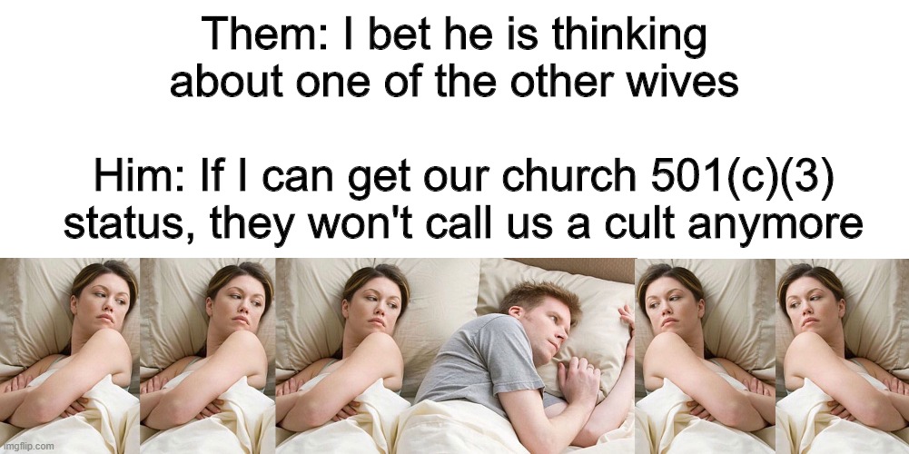 Culty Aspirations |  Them: I bet he is thinking about one of the other wives; Him: If I can get our church 501(c)(3) status, they won't call us a cult anymore | image tagged in warren jeffs,cult leader,polygamy,mormon | made w/ Imgflip meme maker