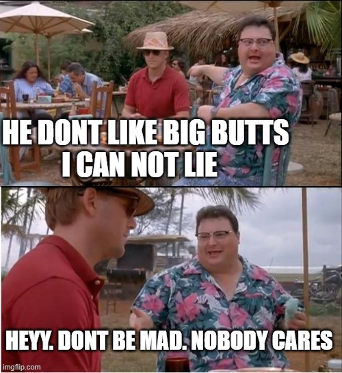 See Nobody Cares | HE DONT LIKE BIG BUTTS            I CAN NOT LIE; HEYY. DONT BE MAD. NOBODY CARES | image tagged in memes,see nobody cares | made w/ Imgflip meme maker