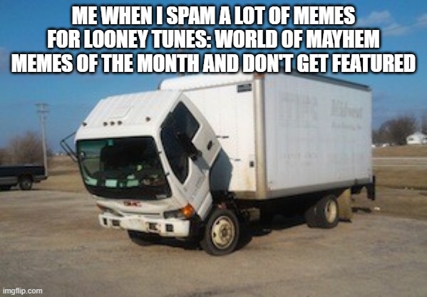 Okay Truck Meme | ME WHEN I SPAM A LOT OF MEMES FOR LOONEY TUNES: WORLD OF MAYHEM MEMES OF THE MONTH AND DON'T GET FEATURED | image tagged in memes,okay truck | made w/ Imgflip meme maker