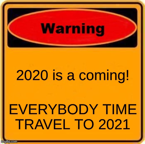 Warning Sign | 2020 is a coming! EVERYBODY TIME TRAVEL TO 2021 | image tagged in memes,warning sign | made w/ Imgflip meme maker