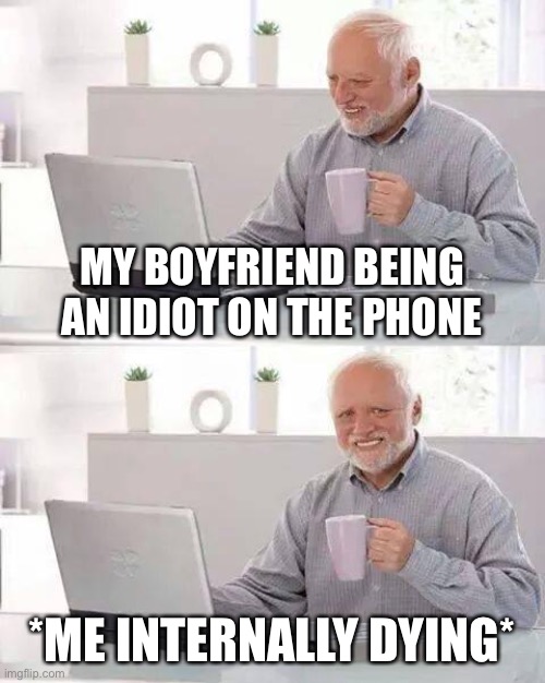 Help- | MY BOYFRIEND BEING AN IDIOT ON THE PHONE; *ME INTERNALLY DYING* | image tagged in memes,hide the pain harold | made w/ Imgflip meme maker