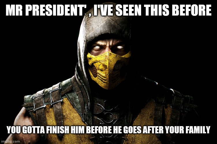 It has begun | MR PRESIDENT' , I'VE SEEN THIS BEFORE; YOU GOTTA FINISH HIM BEFORE HE GOES AFTER YOUR FAMILY | image tagged in scorpion | made w/ Imgflip meme maker