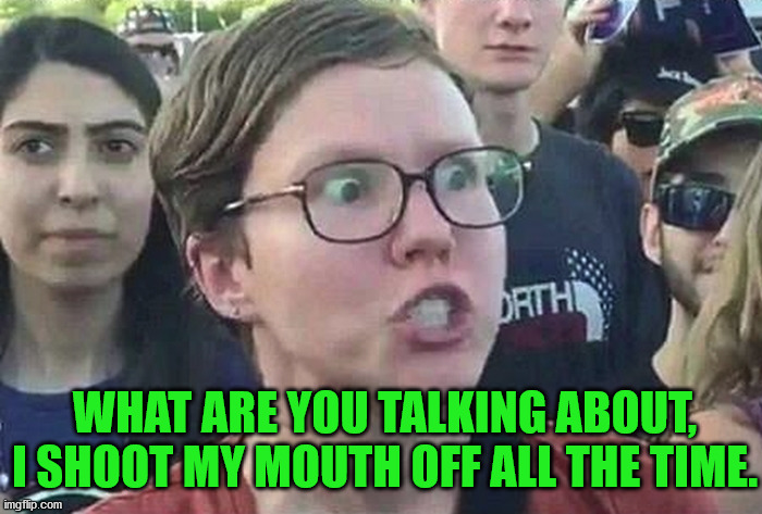 Triggered Liberal | WHAT ARE YOU TALKING ABOUT, I SHOOT MY MOUTH OFF ALL THE TIME. | image tagged in triggered liberal | made w/ Imgflip meme maker