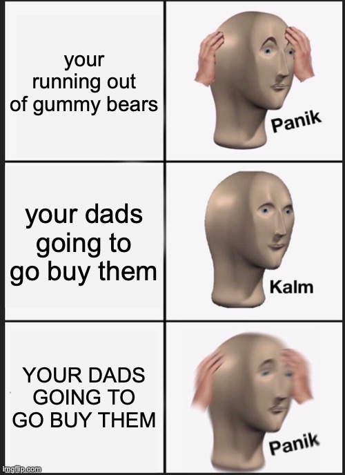 Panik Kalm Panik | your running out of gummy bears; your dads going to go buy them; YOUR DADS GOING TO GO BUY THEM | image tagged in memes,panik kalm panik | made w/ Imgflip meme maker