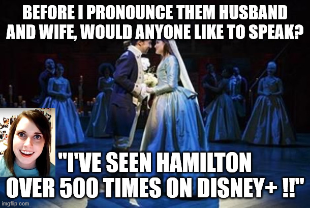 Loves hamilton a little too much | BEFORE I PRONOUNCE THEM HUSBAND AND WIFE, WOULD ANYONE LIKE TO SPEAK? "I'VE SEEN HAMILTON OVER 500 TIMES ON DISNEY+ !!" | image tagged in hamilton,disney | made w/ Imgflip meme maker