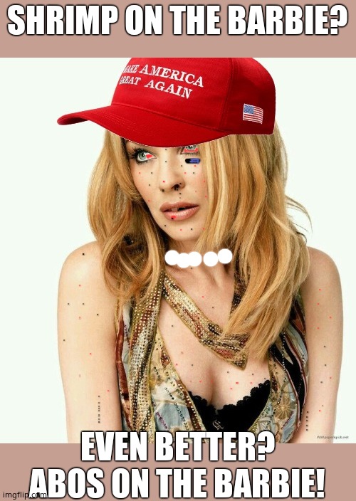 Thanks for the template! | SHRIMP ON THE BARBIE? EVEN BETTER? ABOS ON THE BARBIE! | image tagged in trump's girl,kylie minogue,kylieminoguesucks,google kylie minogue,kylie minogue memes,skank | made w/ Imgflip meme maker