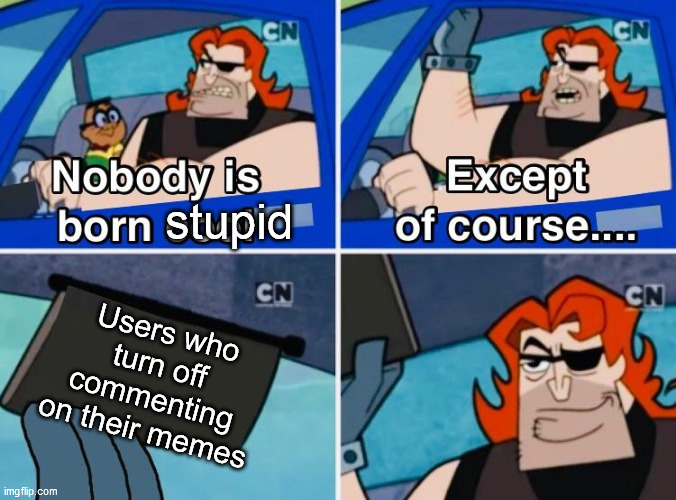 Don't do it folks | stupid; Users who turn off commenting on their memes | image tagged in nobody is born cool | made w/ Imgflip meme maker