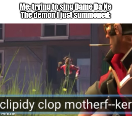 I cannot sing that very fluently |  Me: trying to sing Dame Da Ne
The demon I just summoned: | image tagged in clipidy clop | made w/ Imgflip meme maker