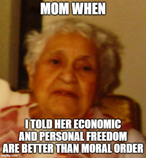 Mom when | MOM WHEN; I TOLD HER ECONOMIC AND PERSONAL FREEDOM ARE BETTER THAN MORAL ORDER | image tagged in old gray lady,memes,mom,morality,personal,economics | made w/ Imgflip meme maker