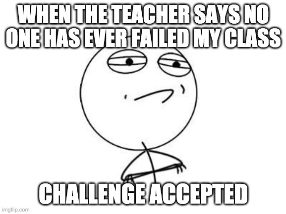 that one kid | WHEN THE TEACHER SAYS NO ONE HAS EVER FAILED MY CLASS; CHALLENGE ACCEPTED | image tagged in memes,challenge accepted rage face | made w/ Imgflip meme maker