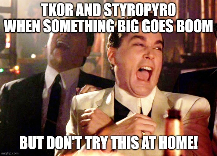 Tkor and styro | TKOR AND STYROPYRO WHEN SOMETHING BIG GOES BOOM; BUT DON'T TRY THIS AT HOME! | image tagged in memes,good fellas hilarious,pyro,random,the king,home | made w/ Imgflip meme maker