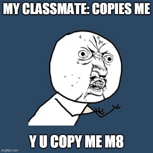 Y U COPY ME M8 | MY CLASSMATE: COPIES ME; Y U COPY ME M8 | image tagged in memes,y u no | made w/ Imgflip meme maker