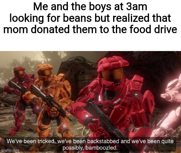 No beans :( | Me and the boys at 3am looking for beans but realized that mom donated them to the food drive | image tagged in we've been tricked,memes,funny,me and the boys | made w/ Imgflip meme maker