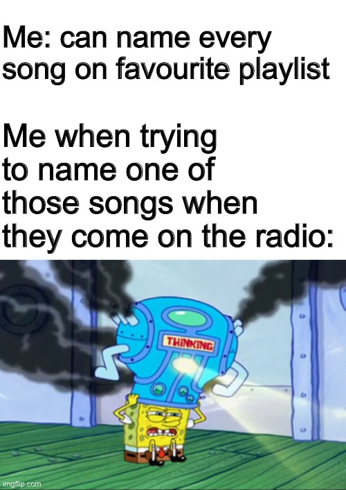For real tho | Me: can name every song on favourite playlist; Me when trying to name one of those songs when they come on the radio: | image tagged in blank white template,spongebob thinking cap,funny,funny memes,memes,music | made w/ Imgflip meme maker