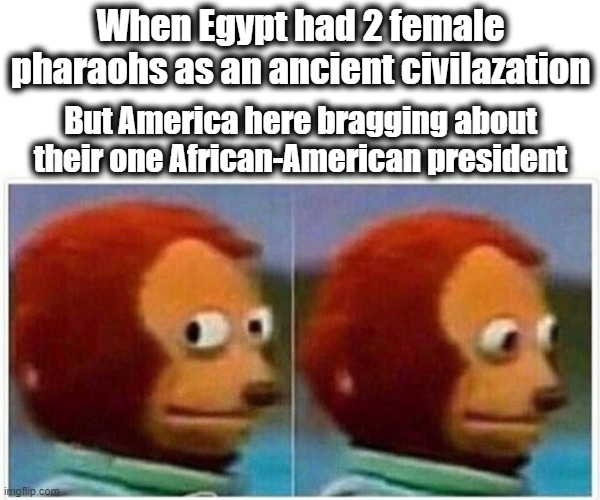 Monkey Puppet | When Egypt had 2 female pharaohs as an ancient civilazation; But America here bragging about their one African-American president | image tagged in memes,monkey puppet | made w/ Imgflip meme maker