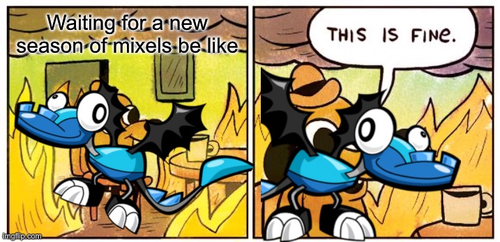 This Is Fine | Waiting for a new season of mixels be like | image tagged in memes,this is fine,mixels | made w/ Imgflip meme maker