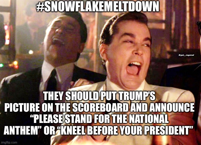 Good Fellas Hilarious | #SNOWFLAKEMELTDOWN; @get_rogered; THEY SHOULD PUT TRUMP’S PICTURE ON THE SCOREBOARD AND ANNOUNCE “PLEASE STAND FOR THE NATIONAL ANTHEM” OR “KNEEL BEFORE YOUR PRESIDENT” | image tagged in memes,good fellas hilarious,ConservativeMemes | made w/ Imgflip meme maker