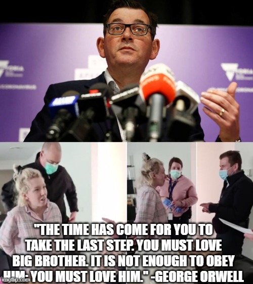 Victoria Australia Arrest | "THE TIME HAS COME FOR YOU TO TAKE THE LAST STEP. YOU MUST LOVE BIG BROTHER. IT IS NOT ENOUGH TO OBEY HIM: YOU MUST LOVE HIM." -GEORGE ORWELL | image tagged in zoe lee,daniel andrews,dan,andrews,arrest,arrested | made w/ Imgflip meme maker