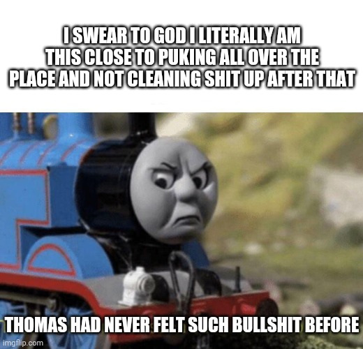 Thomas had never seen such bullshit before | I SWEAR TO GOD I LITERALLY AM THIS CLOSE TO PUKING ALL OVER THE PLACE AND NOT CLEANING SHIT UP AFTER THAT; THOMAS HAD NEVER FELT SUCH BULLSHIT BEFORE | image tagged in thomas had never seen such bullshit before,memes | made w/ Imgflip meme maker