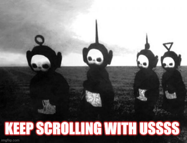 Teletubbies black and white | KEEP SCROLLING WITH USSSS | image tagged in teletubbies black and white | made w/ Imgflip meme maker