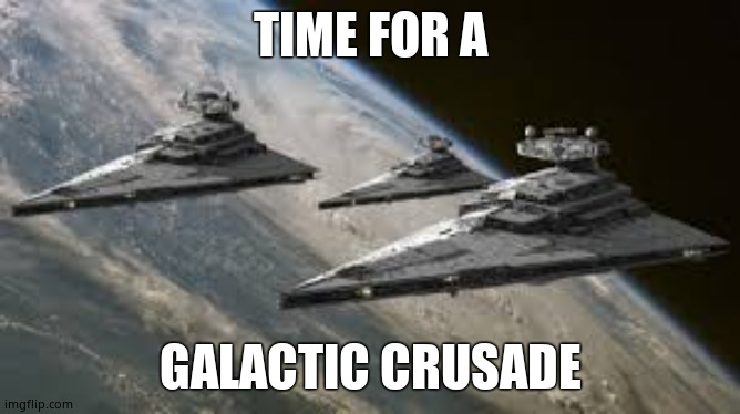 Empire Star Destroyers | TIME FOR A GALACTIC CRUSADE | image tagged in empire star destroyers | made w/ Imgflip meme maker