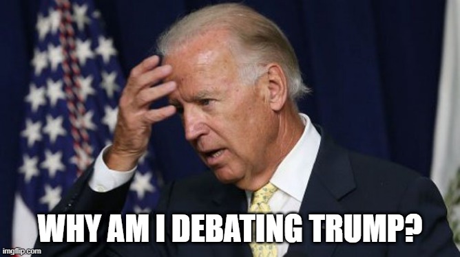 Joe Biden worries | WHY AM I DEBATING TRUMP? | image tagged in joe biden worries | made w/ Imgflip meme maker