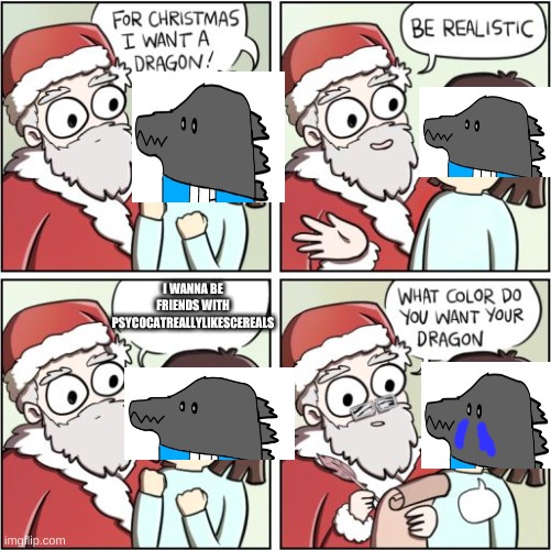 For Christmas I Want a Dragon | I WANNA BE FRIENDS WITH PSYCOCATREALLYLIKESCEREALS | image tagged in for christmas i want a dragon | made w/ Imgflip meme maker