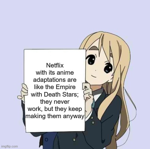 PLEASE. NETFLIX. JUST. STOP. | Netflix with its anime adaptations are like the Empire with Death Stars; they never work, but they keep
making them anyway | image tagged in mugi sign template,scumbag netflix,netflix adaptation,star wars | made w/ Imgflip meme maker