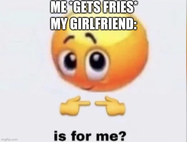 My fries  ? lady | ME *GETS FRIES*; MY GIRLFRIEND: | image tagged in is for me,girlfriend | made w/ Imgflip meme maker