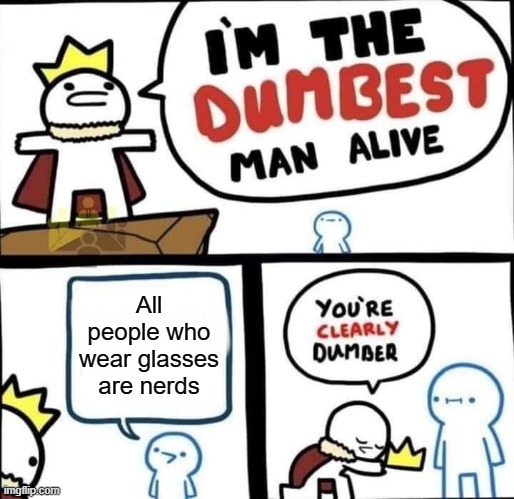 I am the Dumbest Man Alive | All people who wear glasses are nerds | image tagged in i am the dumbest man alive | made w/ Imgflip meme maker