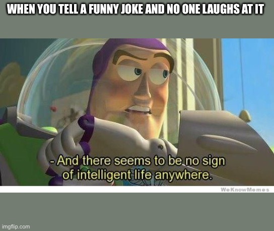 Buzz lightyear no intelligent life | WHEN YOU TELL A FUNNY JOKE AND NO ONE LAUGHS AT IT | image tagged in buzz lightyear no intelligent life | made w/ Imgflip meme maker