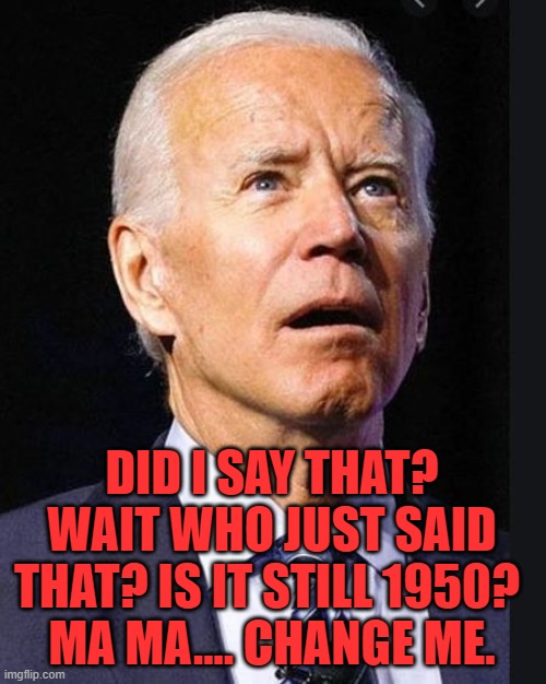Confused Joe needs his depends changed. | DID I SAY THAT? WAIT WHO JUST SAID THAT? IS IT STILL 1950? 
MA MA.... CHANGE ME. | image tagged in confused biden,political meme | made w/ Imgflip meme maker