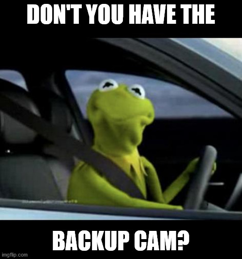 Kermit Driving | DON'T YOU HAVE THE BACKUP CAM? | image tagged in kermit driving | made w/ Imgflip meme maker