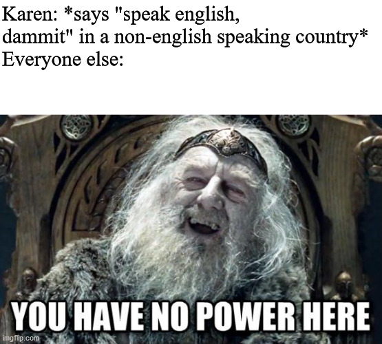 you have no power here | Karen: *says "speak english, dammit" in a non-english speaking country*
Everyone else: | image tagged in you have no power here | made w/ Imgflip meme maker