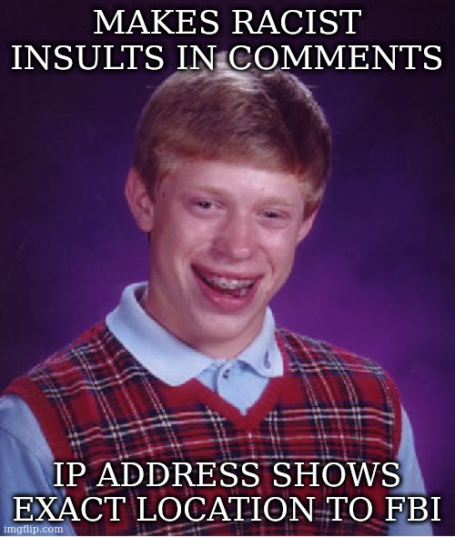 Bad Luck Brian | MAKES RACIST INSULTS IN COMMENTS; IP ADDRESS SHOWS EXACT LOCATION TO FBI | image tagged in memes,bad luck brian | made w/ Imgflip meme maker