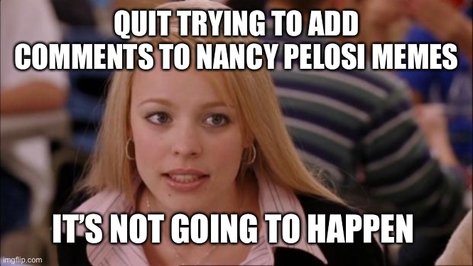 Just try on the meme below | QUIT TRYING TO ADD COMMENTS TO NANCY PELOSI MEMES; IT’S NOT GOING TO HAPPEN | image tagged in memes,its not going to happen,or the meme above,where is the option to do this | made w/ Imgflip meme maker