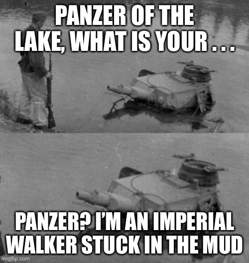 Panzer of the lake | PANZER OF THE LAKE, WHAT IS YOUR . . . PANZER? I’M AN IMPERIAL WALKER STUCK IN THE MUD | image tagged in panzer of the lake | made w/ Imgflip meme maker
