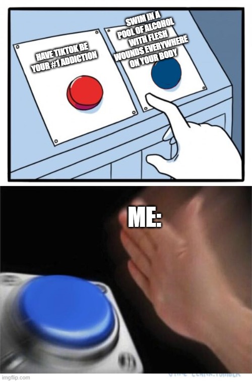 two buttons 1 blue | SWIM IN A POOL OF ALCOHOL WITH FLESH WOUNDS EVERYWHERE ON YOUR BODY; HAVE TIKTOK BE YOUR #1 ADDICTION; ME: | image tagged in two buttons 1 blue | made w/ Imgflip meme maker