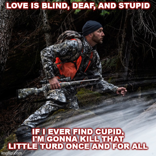  LOVE IS BLIND, DEAF, AND STUPID; IF I EVER FIND CUPID, I'M GONNA KILL THAT LITTLE TURD ONCE AND FOR ALL | image tagged in romance,love,stupidity,cupid,hunting,i will find you and kill you | made w/ Imgflip meme maker