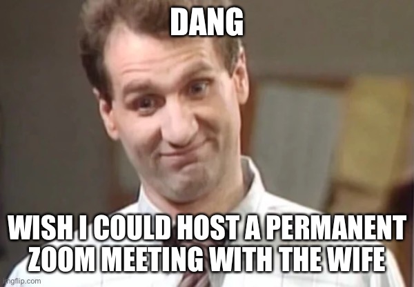 Al Bundy Yeah Right | DANG WISH I COULD HOST A PERMANENT ZOOM MEETING WITH THE WIFE | image tagged in al bundy yeah right | made w/ Imgflip meme maker
