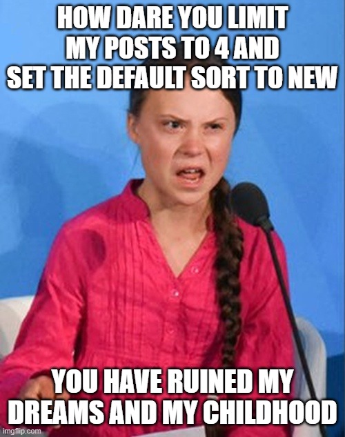 honestly with this lockdown happening on this stream im gonna move to MEMES_OVERLOAD | HOW DARE YOU LIMIT MY POSTS TO 4 AND SET THE DEFAULT SORT TO NEW; YOU HAVE RUINED MY DREAMS AND MY CHILDHOOD | image tagged in greta thunberg how dare you | made w/ Imgflip meme maker