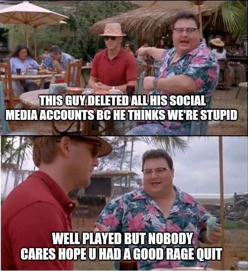 I'm this guy | THIS GUY DELETED ALL HIS SOCIAL MEDIA ACCOUNTS BC HE THINKS WE'RE STUPID; WELL PLAYED BUT NOBODY CARES HOPE U HAD A GOOD RAGE QUIT | image tagged in memes,see nobody cares,facebook jail,social media | made w/ Imgflip meme maker