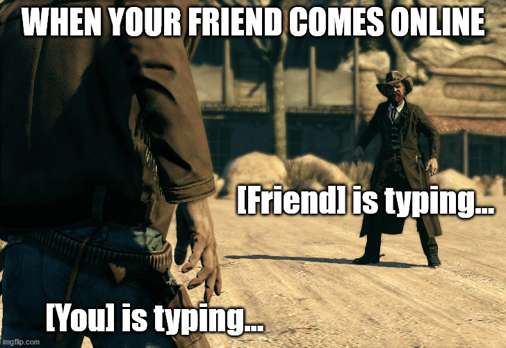 When your friend comes online | WHEN YOUR FRIEND COMES ONLINE; [Friend] is typing... [You] is typing... | image tagged in friends,western,chat | made w/ Imgflip meme maker