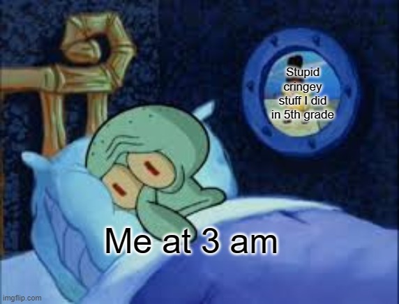 Squidward can't sleep with the spoons rattling | Stupid cringey stuff I did in 5th grade; Me at 3 am | image tagged in squidward can't sleep with the spoons rattling,cringe | made w/ Imgflip meme maker