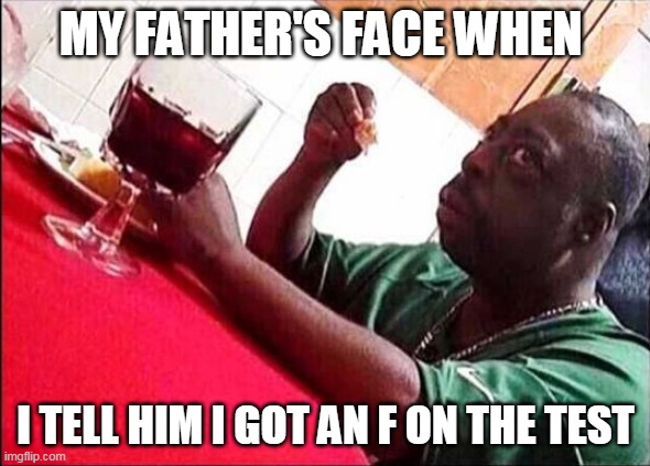Black Man Eating | MY FATHER'S FACE WHEN; I TELL HIM I GOT AN F ON THE TEST | image tagged in black man eating | made w/ Imgflip meme maker