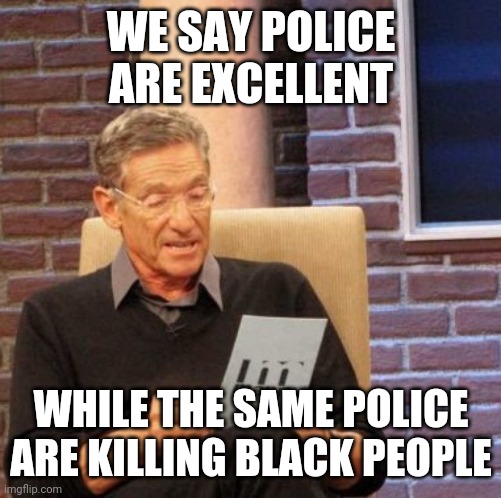 Police are racists | WE SAY POLICE ARE EXCELLENT; WHILE THE SAME POLICE ARE KILLING BLACK PEOPLE | image tagged in memes,maury lie detector | made w/ Imgflip meme maker