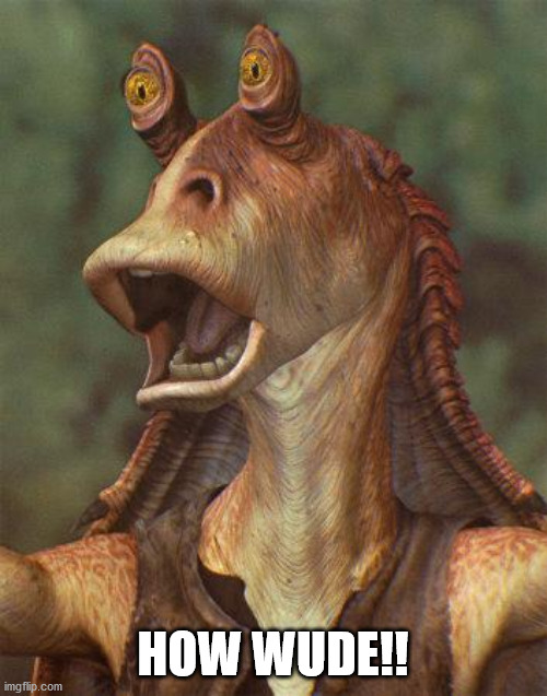 star wars jar jar binks | HOW WUDE!! | image tagged in star wars jar jar binks | made w/ Imgflip meme maker