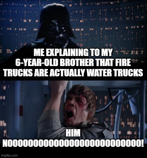 Star Wars No Meme | ME EXPLAINING TO MY 6-YEAR-OLD BROTHER THAT FIRE TRUCKS ARE ACTUALLY WATER TRUCKS; HIM
NOOOOOOOOOOOOOOOOOOOOOOOOOO! | image tagged in memes,star wars no | made w/ Imgflip meme maker
